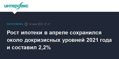 Рост ипотеки в апреле сохранился около докризисных уровней 2021 года и составил 2,2% - smartmoney.one - Москва - Россия