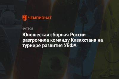 Юношеская сборная России разгромила команду Казахстана на турнире развития УЕФА - championat.com - Россия - Казахстан - Киргизия - Волгоград