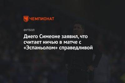 Диего Симеон - Диего Симеоне заявил, что считает ничью в матче с «Эспаньолом» справедливой - championat.com - Мадрид