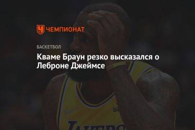 Джеймс Леброн - Кваме Браун резко высказался о Леброне Джеймсе - championat.com - Лос-Анджелес