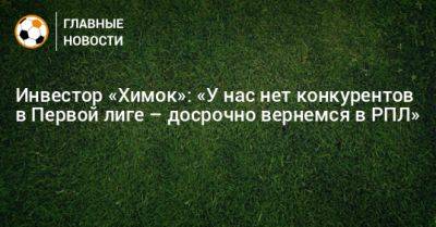 Инвестор «Химок»: «У нас нет конкурентов в Первой лиге – досрочно вернемся в РПЛ» - bombardir.ru