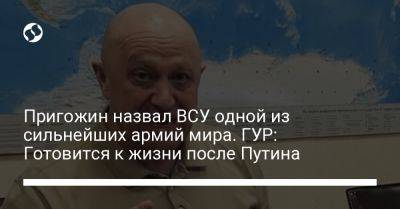 Владимир Путин - Андрей Юсов - Вагнер Евгений Пригожин - Пригожин назвал ВСУ одной из сильнейших армий мира. ГУР: Готовится к жизни после Путина - liga.net - Россия - Украина