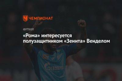 «Рома» интересуется полузащитником «Зенита» Венделом - championat.com - Россия - Санкт-Петербург