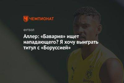 Аллер: «Бавария» ищет нападающего? Я хочу выиграть титул с «Боруссией» - championat.com - Германия