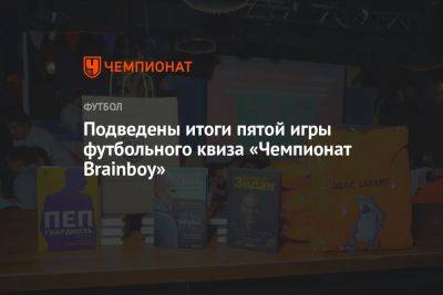 Подведены итоги пятой игры футбольного квиза «Чемпионат Brainboy» - championat.com - Москва