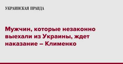 Игорь Клименко - Мужчин, которые незаконно выехали из Украины, ждет наказание – Клименко - pravda.com.ua - Украина