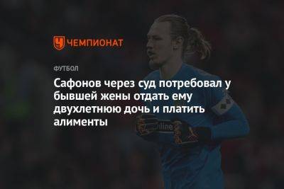 Матвей Сафонов - Сафонов через суд потребовал у бывшей жены отдать ему двухлетнюю дочь и платить алименты - championat.com - Краснодар