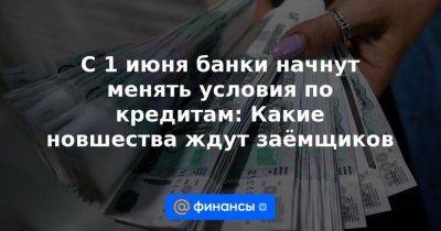 С 1 июня банки начнут менять условия по кредитам: Какие новшества ждут заёмщиков - smartmoney.one - Россия