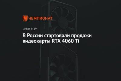 В России стартовали продажи видеокарты RTX 4060 Ti - championat.com - Россия