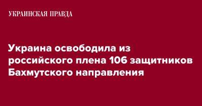 Андрей Ермак - Украина освободила из российского плена 106 защитников Бахмутского направления - pravda.com.ua - Украина