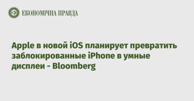 Apple в новой iOS планирует превратить заблокированные iPhone в умные дисплеи - Bloomberg - epravda.com.ua - Украина