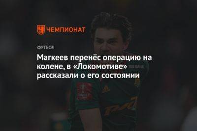 Станислав Магкеев - Магкеев перенёс операцию на колене, в «Локомотиве» рассказали о его состоянии - championat.com - Франция