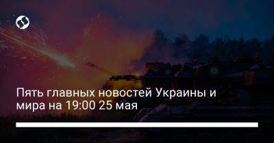 Анна Маляр - Ллойд Остин - Николай Олещук - Пять главных новостей Украины и мира на 19:00 25 мая - liga.net - Россия - США - Украина - Купянск