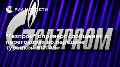 "Газпром" опроверг сообщения о переговорах по передаче под его управление турецкой BOTAS - smartmoney.one - Россия - Турция