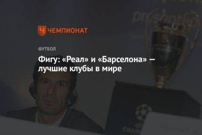 Фигу: «Реал» и «Барселона» — лучшие клубы в мире - championat.com - Испания