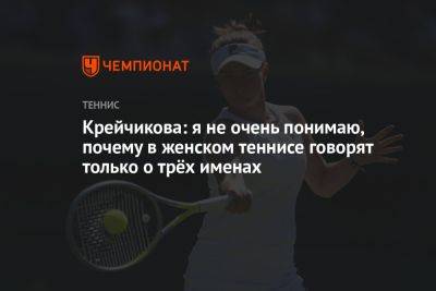 Арина Соболенко - Елена Рыбакина - Ига Свентек - Крейчикова: я не очень понимаю, почему в женском теннисе говорят только о трёх именах - championat.com - Казахстан