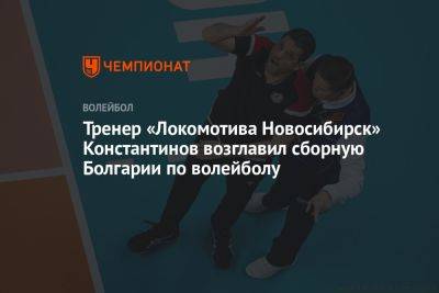 Тренер новосибирского «Локомотива» Константинов возглавил сборную Болгарии по волейболу - championat.com - Новосибирск - Франция - Париж - Болгария