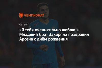 Арсен Захарян - «Я тебя очень сильно люблю!» Младший брат Захаряна поздравил Арсена с днём рождения - championat.com - Москва