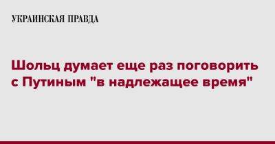 Владимир Путин - Олаф Шольц - Шольц думает еще раз поговорить с Путиным "в надлежащее время" - pravda.com.ua - Россия - Германия