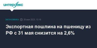 Экспортная пошлина на пшеницу из РФ с 31 мая снизится на 2,6% - smartmoney.one - Москва - Россия
