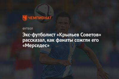Экс-футболист «Крыльев Советов» рассказал, как фанаты сожгли его «Мерседес» - championat.com
