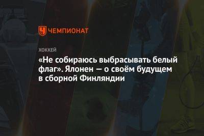 «Не собираюсь выбрасывать белый флаг». Ялонен — о своём будущем в сборной Финляндии - championat.com - Финляндия - Канада - Sanomat