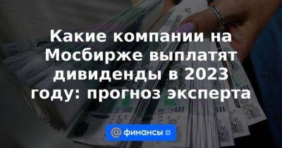 Какие компании на Мосбирже выплатят дивиденды в 2023 году: прогноз эксперта - smartmoney.one