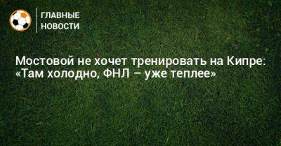 Александр Мостовой - Мостовой не хочет тренировать на Кипре: «Там холодно, ФНЛ – уже теплее» - bombardir.ru - Болгария - Кипр