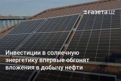 Фатих Бироль - Инвестиции в солнечную энергетику впервые обгонят вложения в добычу нефти - gazeta.uz - Россия - Китай - США - Украина - Узбекистан - Япония