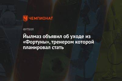 Йылмаз объявил об уходе из «Фортуны», тренером которой планировал стать - championat.com - Франция