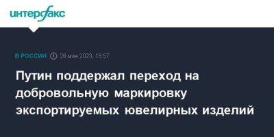 Владимир Путин - Путин поддержал переход на добровольную маркировку экспортируемых ювелирных изделий - smartmoney.one - Москва - Россия