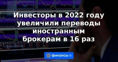 Инвесторы в 2022 году увеличили переводы иностранным брокерам в 16 раз - smartmoney.one - Россия - Санкт-Петербург