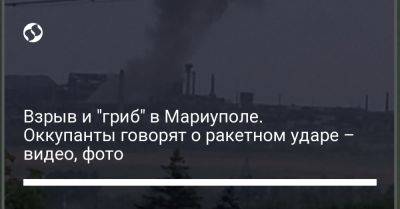 Взрыв и "гриб" в Мариуполе. Оккупанты говорят о ракетном ударе – видео, фото - liga.net - Украина - Киев - Мариуполь