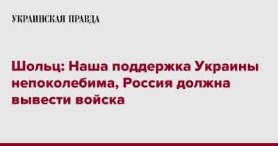 Олаф Шольц - Шольц: Наша поддержка Украины непоколебима, Россия должна вывести войска - pravda.com.ua - Россия - Украина - Германия - Таллинн