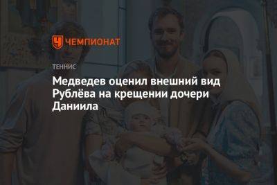 Даниил Медведев - Андрей Рублев - Медведев оценил внешний вид Рублёва на крещении дочери Даниила - championat.com - Россия - Австралия