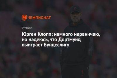 Юрген Клопп - Юрген Клопп: немного нервничаю, но надеюсь, что Дортмунд выиграет Бундеслигу - championat.com - Германия