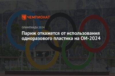 Париж откажется от использования одноразового пластика на ОИ-2024 - championat.com - Франция - Париж - Reuters