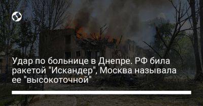 Владимир Зеленский - Удар по больнице в Днепре. РФ била ракетой "Искандер", Москва называла ее "высокоточной" - liga.net - Москва - Россия - Украина