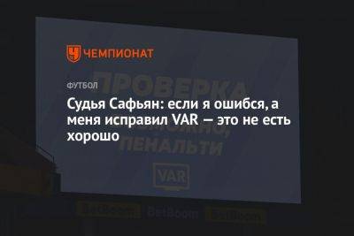 Роман Сафьян - Судья Сафьян: если я ошибся, а меня исправил VAR — это не есть хорошо - championat.com