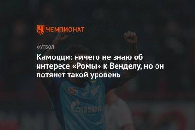 Леонида Федуна - Камоцци: ничего не знаю об интересе «Ромы» к Венделу, но он потянет такой уровень - championat.com - Москва - Санкт-Петербург