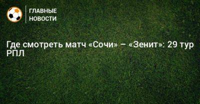 Иван Сергеев - Где смотреть матч «Сочи» – «Зенит»: 29 тур РПЛ - bombardir.ru - Сочи