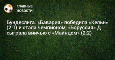 Бундеслига. «Бавария» победила «Кельн» (2:1) и стала чемпионом, «Боруссия» Д сыграла вничью с «Майнцем» (2:2) - bombardir.ru - Германия