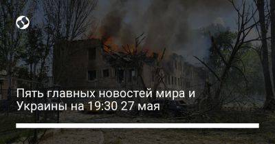 Владимир Путин - Алексей Данилов - Пять главных новостей мира и Украины на 19:30 27 мая - liga.net - Москва - Россия - Украина - Англия