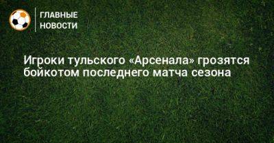 Игроки тульского «Арсенала» грозятся бойкотом последнего матча сезона - bombardir.ru - Тула - Хабаровск