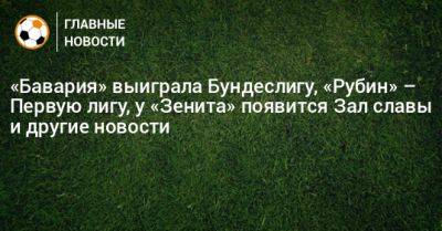 «Бавария» выиграла Бундеслигу, «Рубин» – Первую лигу, у «Зенита» появится Зал славы и другие новости - bombardir.ru - Тула