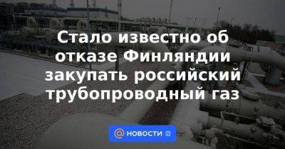 Стало известно об отказе Финляндии закупать российский трубопроводный газ - smartmoney.one - Россия - Финляндия