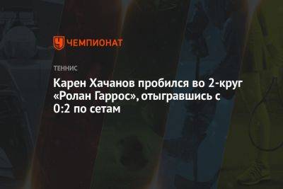 Карен Хачанов - Ролан Гаррос - Карен Хачанов пробился во второй круг «Ролан Гаррос», отыгравшись с 0:2 по сетам - championat.com - Россия - Молдавия - Франция