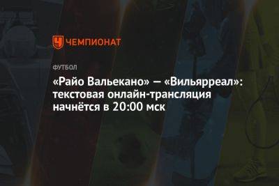 «Райо Вальекано» — «Вильярреал»: текстовая онлайн-трансляция начнётся в 20:00 мск - championat.com - Испания - Мадрид