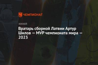 Вратарь сборной Латвии Артур Шилов — MVP чемпионата мира — 2023 - championat.com - США - Германия - Швеция - Финляндия - Чехия - Латвия - Прага