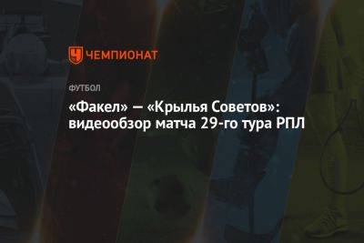 Николай Рассказов - Роман Акбашев - «Факел» — «Крылья Советов»: видеообзор матча 29-го тура РПЛ - championat.com - Воронеж - Самара